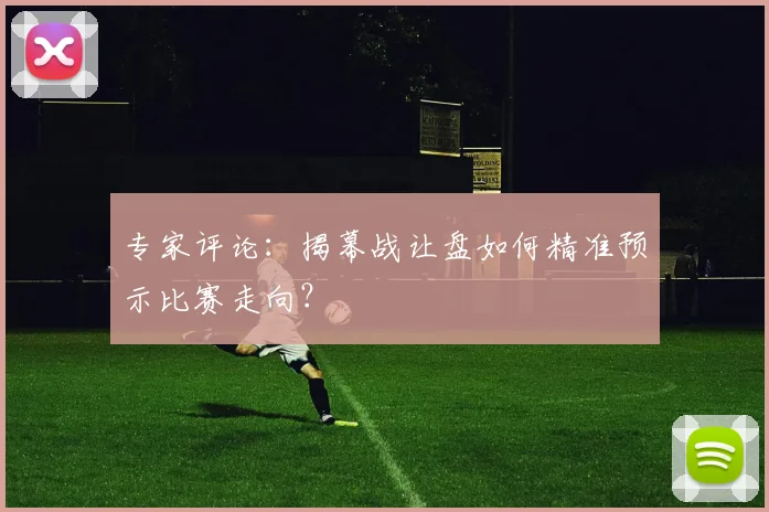 专家评论：揭幕战让盘如何精准预示比赛走向？