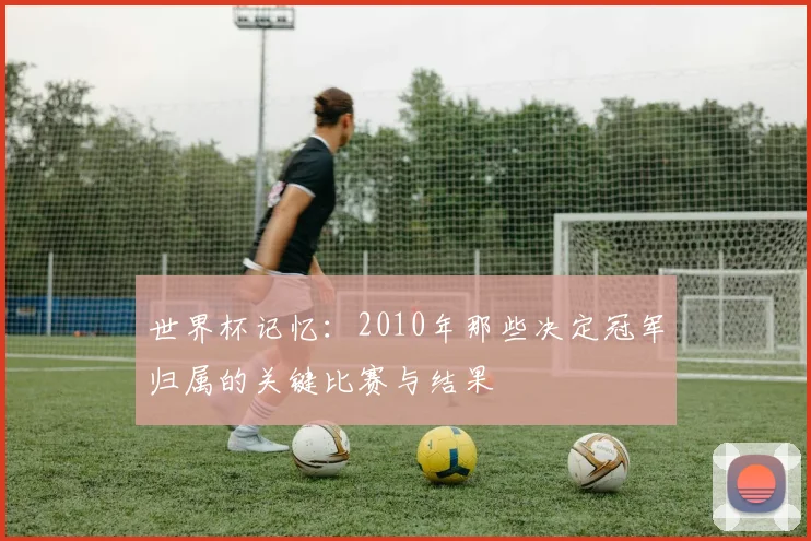 世界杯记忆：2010年那些决定冠军归属的关键比赛与结果