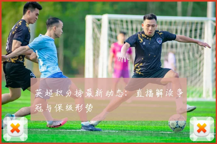 英超积分榜最新动态：直播解读争冠与保级形势