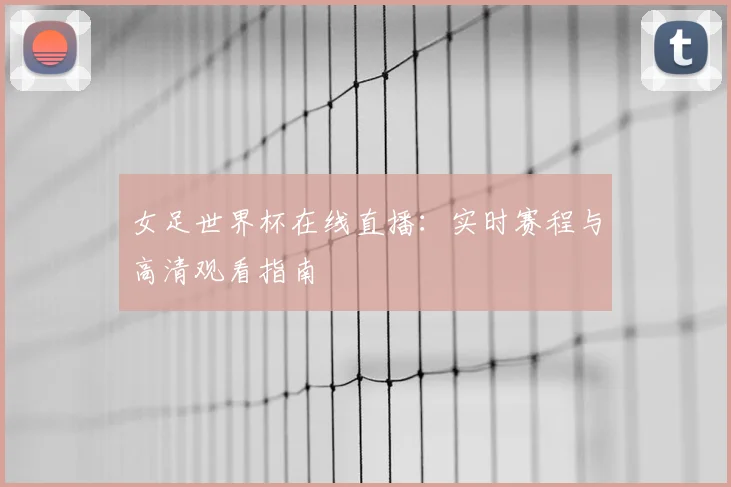 女足世界杯在线直播：实时赛程与高清观看指南