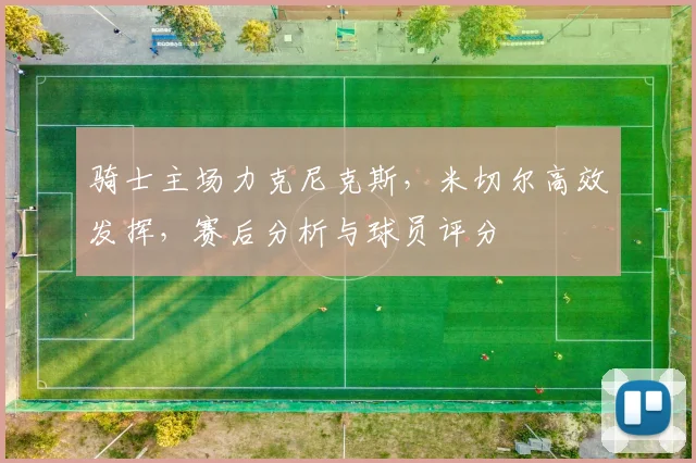 骑士主场力克尼克斯,米切尔高效发挥,赛后分析与球员评分