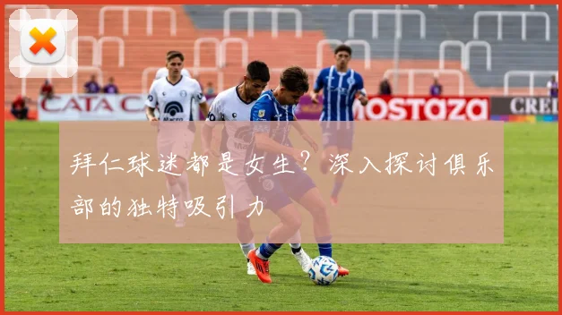 拜仁球迷都是女生？深入探讨俱乐部的独特吸引力