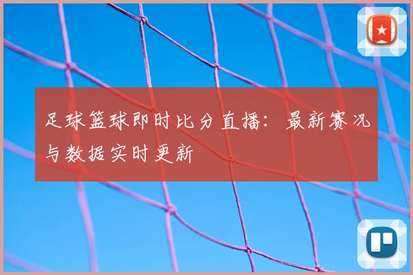 足球篮球即时比分直播:最新赛况与数据实时更新
