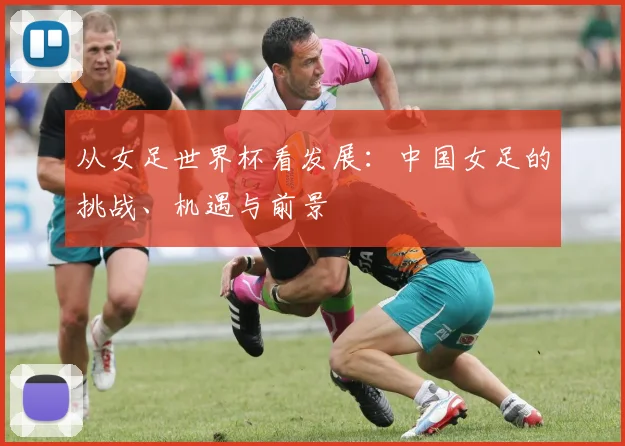 从女足世界杯看发展：中国女足的挑战、机遇与前景