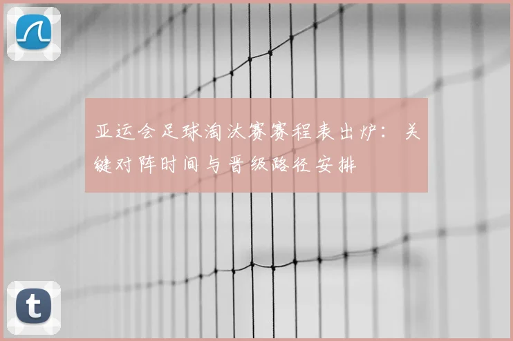 亚运会足球淘汰赛赛程表出炉：关键对阵时间与晋级路径安排
