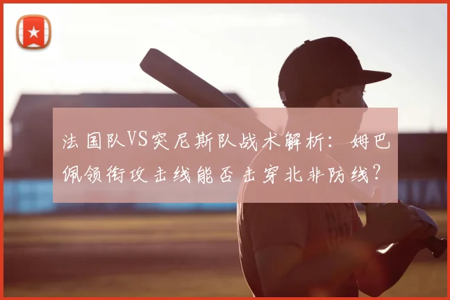 法国队VS突尼斯队战术解析：姆巴佩领衔攻击线能否击穿北非防线？