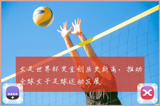 女足世界杯奖金创历史新高，推动全球女子足球运动发展