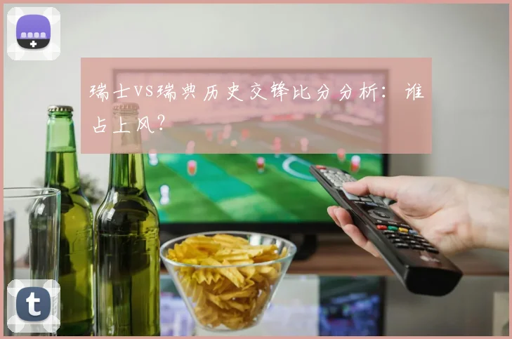 瑞士vs瑞典历史交锋比分分析：谁占上风？