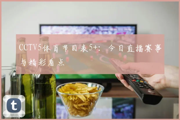 CCTV5体育节目表5+：今日直播赛事与精彩看点