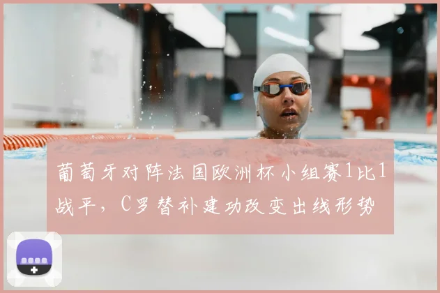 葡萄牙对阵法国欧洲杯小组赛1比1战平，C罗替补建功改变出线形势