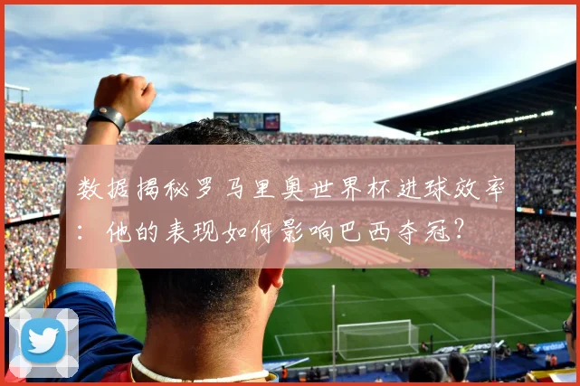 数据揭秘罗马里奥世界杯进球效率：他的表现如何影响巴西夺冠？