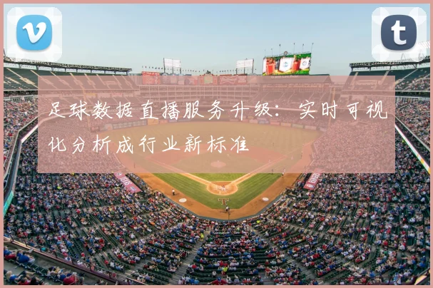 足球数据直播服务升级:实时可视化分析成行业新标准