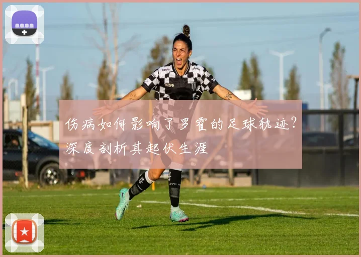 伤病如何影响了罗霍的足球轨迹？深度剖析其起伏生涯