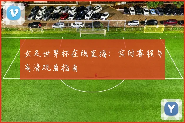 女足世界杯在线直播：实时赛程与高清观看指南
