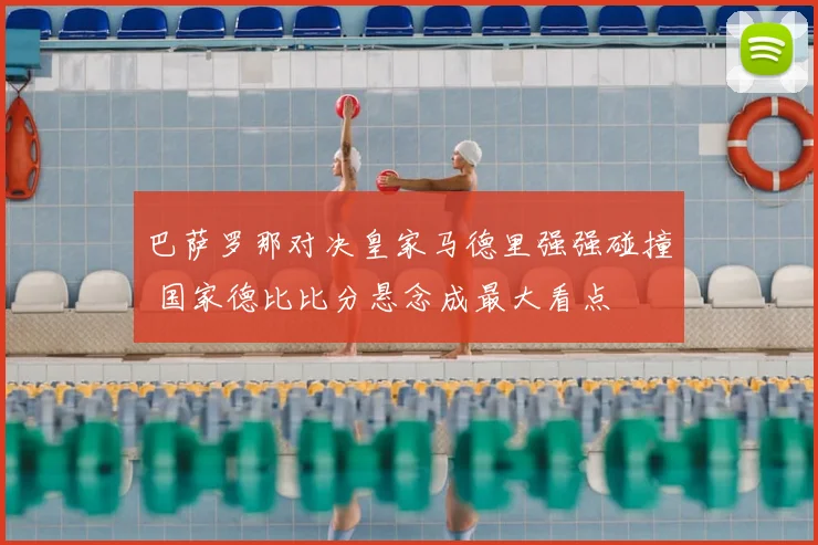 巴萨罗那对决皇家马德里强强碰撞 国家德比比分悬念成最大看点