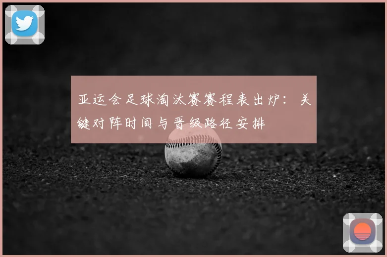亚运会足球淘汰赛赛程表出炉：关键对阵时间与晋级路径安排