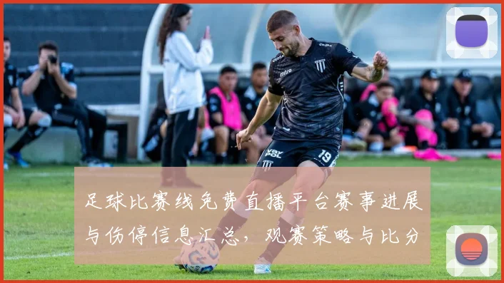 足球比赛线免费直播平台赛事进展与伤停信息汇总，观赛策略与比分走势看点