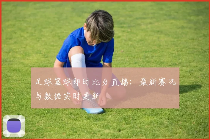 足球篮球即时比分直播：最新赛况与数据实时更新