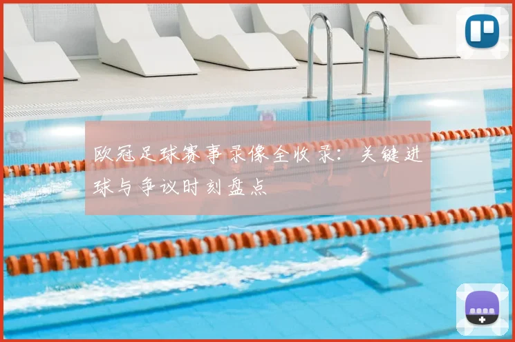 欧冠足球赛事录像全收录：关键进球与争议时刻盘点