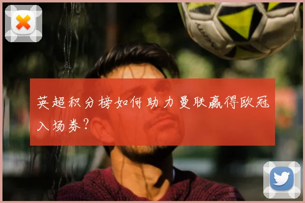 英超积分榜如何助力曼联赢得欧冠入场券？