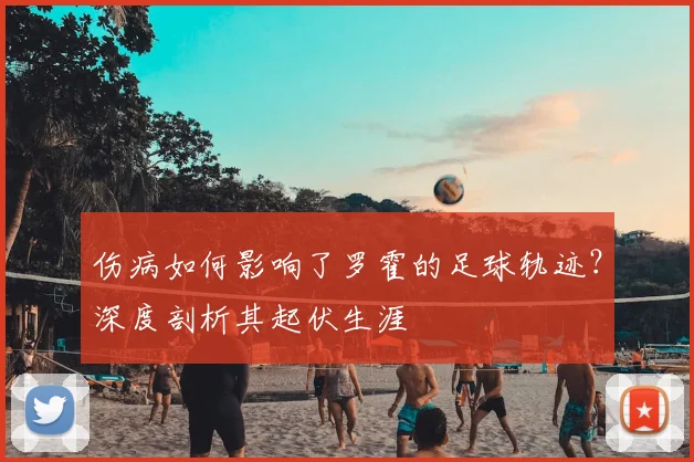 伤病如何影响了罗霍的足球轨迹？深度剖析其起伏生涯