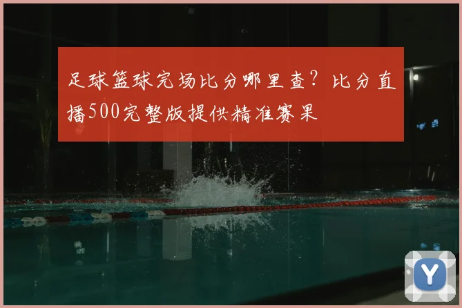 足球篮球完场比分哪里查？比分直播500完整版提供精准赛果