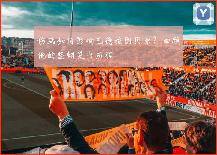 伤病如何影响巴德施图贝尔？回顾他的坚韧复出历程