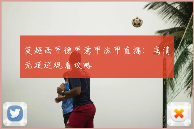英超西甲德甲意甲法甲直播：高清无延迟观看攻略