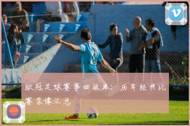 欧冠足球赛事回放库：历年经典比赛录像汇总