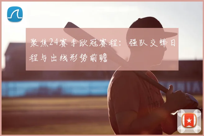 聚焦24赛季欧冠赛程：强队交锋日程与出线形势前瞻